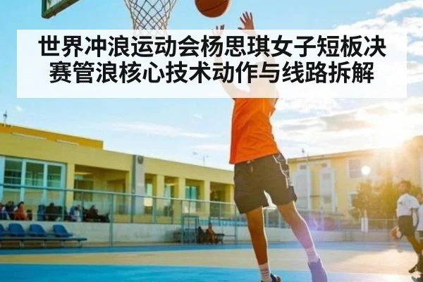 世界冲浪运动会杨思琪女子短板决赛管浪核心技术动作与线路拆解