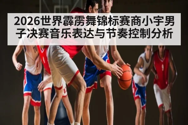 2026世界霹雳舞锦标赛商小宇男子决赛音乐表达与节奏控制分析