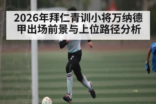 2026年拜仁青训小将万纳德甲出场前景与上位路径分析
