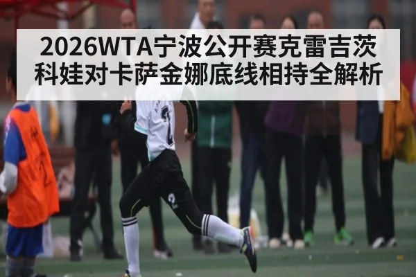 2026WTA宁波公开赛克雷吉茨科娃对卡萨金娜底线相持全解析