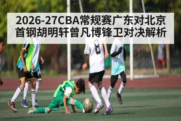 2026-27CBA常规赛广东对北京首钢胡明轩曾凡博锋卫对决解析