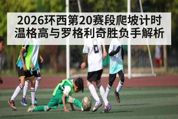 2026环西第20赛段爬坡计时温格高与罗格利奇胜负手解析