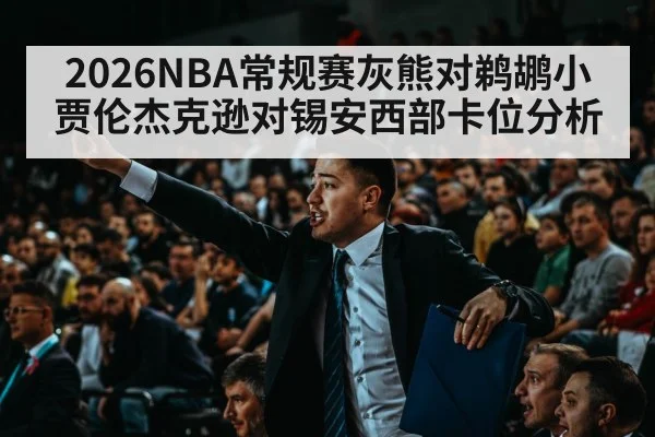 2026NBA常规赛灰熊对鹈鹕小贾伦杰克逊对锡安西部卡位分析