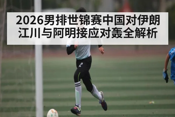 2026男排世锦赛中国对伊朗江川与阿明接应对轰全解析