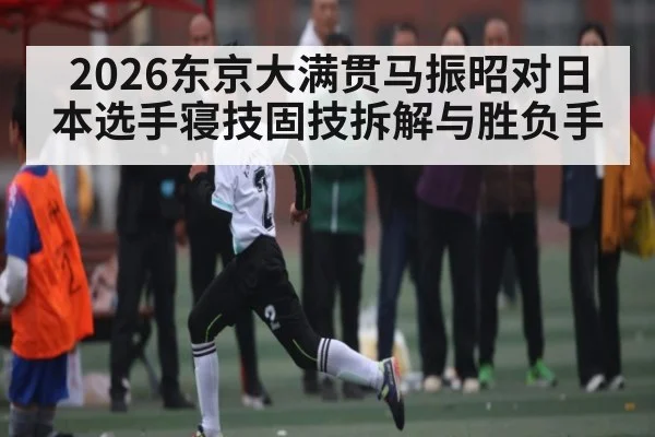 2026东京大满贯马振昭对日本选手寝技固技拆解与胜负手