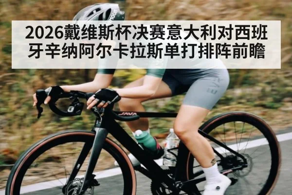 2026戴维斯杯决赛意大利对西班牙辛纳阿尔卡拉斯单打排阵前瞻